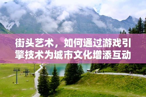 街头艺术，如何通过游戏引擎技术为城市文化增添互动新维度？