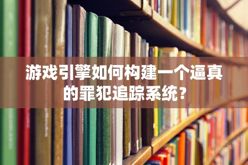游戏引擎如何构建一个逼真的罪犯追踪系统？