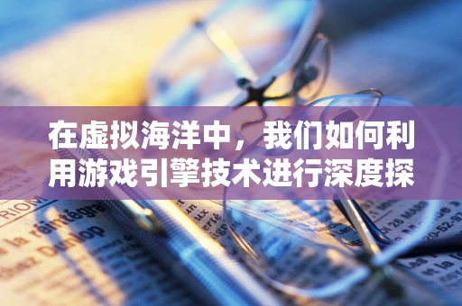 在虚拟海洋中，我们如何利用游戏引擎技术进行深度探测？