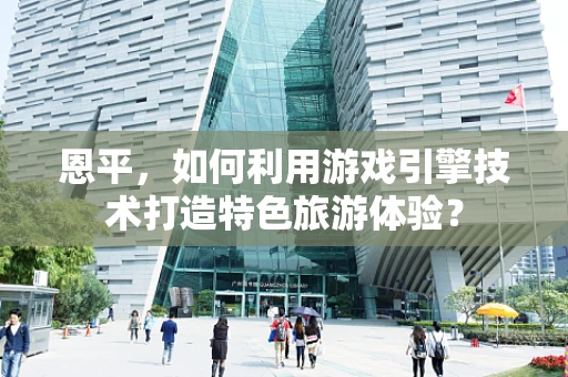 恩平，如何利用游戏引擎技术打造特色旅游体验？