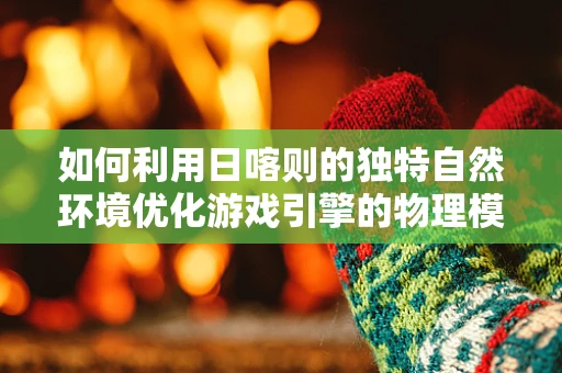 如何利用日喀则的独特自然环境优化游戏引擎的物理模拟？