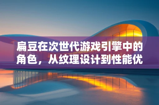 扁豆在次世代游戏引擎中的角色，从纹理设计到性能优化的创新应用