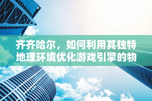 齐齐哈尔，如何利用其独特地理环境优化游戏引擎的物理模拟？