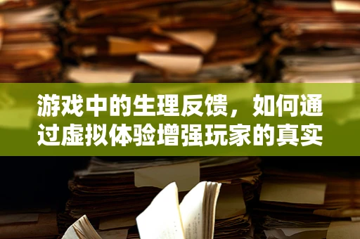 游戏中的生理反馈，如何通过虚拟体验增强玩家的真实感？