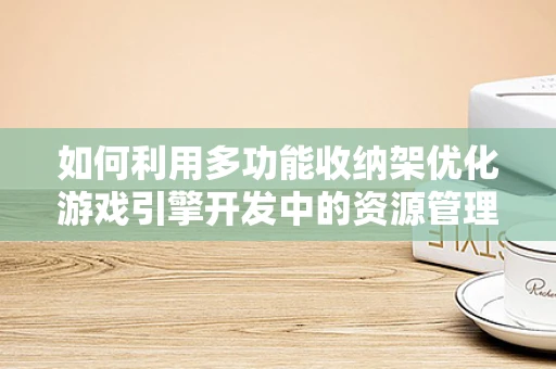 如何利用多功能收纳架优化游戏引擎开发中的资源管理？