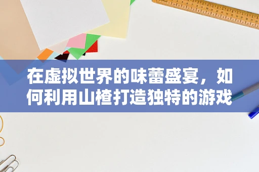 在虚拟世界的味蕾盛宴，如何利用山楂打造独特的游戏场景氛围？