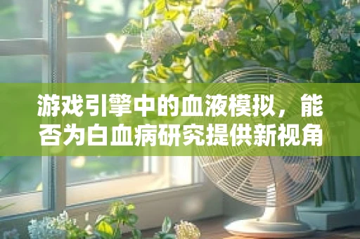 游戏引擎中的血液模拟，能否为白血病研究提供新视角？