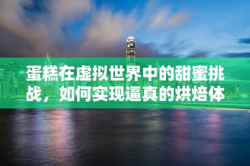蛋糕在虚拟世界中的甜蜜挑战，如何实现逼真的烘焙体验？