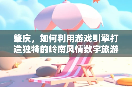 肇庆，如何利用游戏引擎打造独特的岭南风情数字旅游体验？