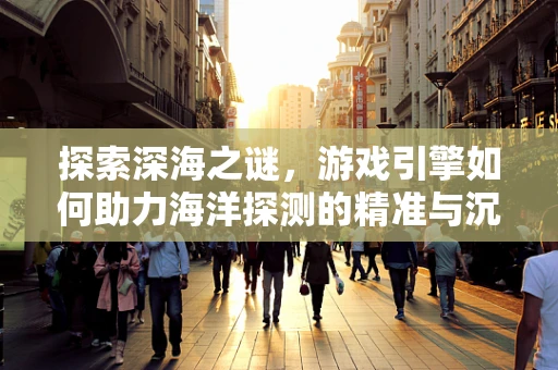 探索深海之谜，游戏引擎如何助力海洋探测的精准与沉浸？