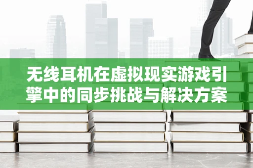 无线耳机在虚拟现实游戏引擎中的同步挑战与解决方案