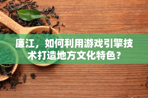 廉江，如何利用游戏引擎技术打造地方文化特色？
