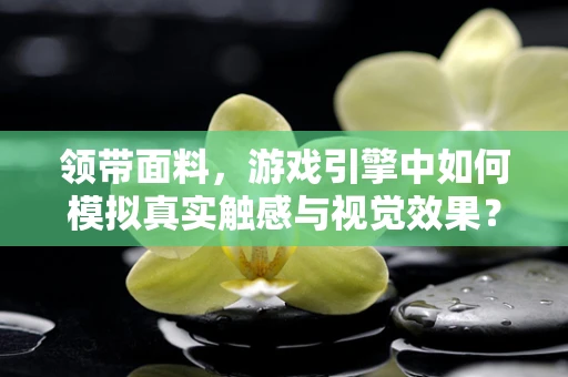 领带面料，游戏引擎中如何模拟真实触感与视觉效果？