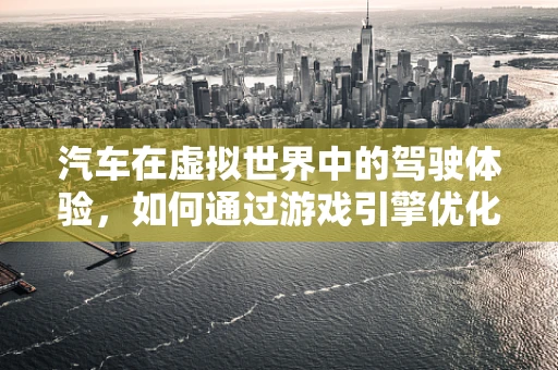 汽车在虚拟世界中的驾驶体验，如何通过游戏引擎优化实现真实感？