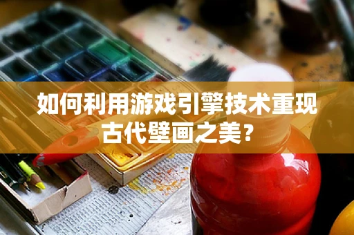 如何利用游戏引擎技术重现古代壁画之美？