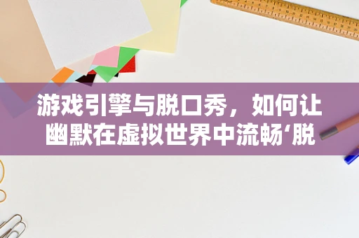 游戏引擎与脱口秀，如何让幽默在虚拟世界中流畅‘脱口’？