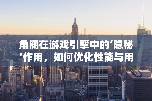 角阀在游戏引擎中的‘隐秘’作用，如何优化性能与用户体验？