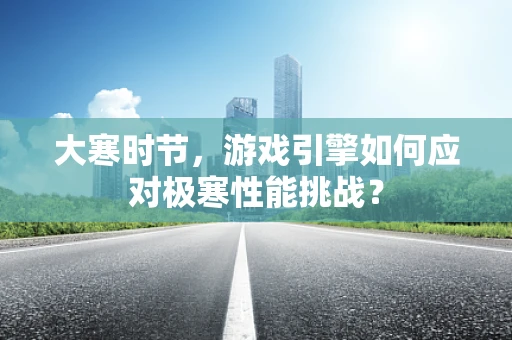 大寒时节，游戏引擎如何应对极寒性能挑战？