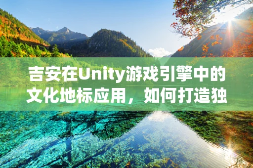 吉安在Unity游戏引擎中的文化地标应用，如何打造独特的游戏场景？