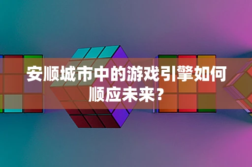 安顺城市中的游戏引擎如何顺应未来？