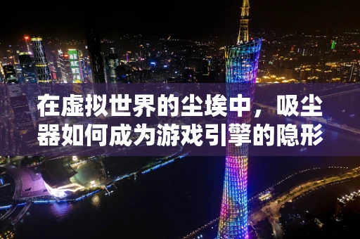 在虚拟世界的尘埃中，吸尘器如何成为游戏引擎的隐形英雄？