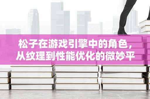 松子在游戏引擎中的角色，从纹理到性能优化的微妙平衡
