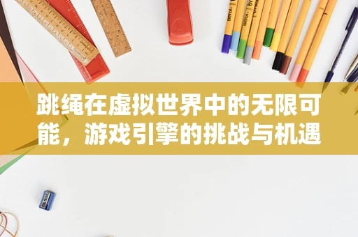 跳绳在虚拟世界中的无限可能，游戏引擎的挑战与机遇