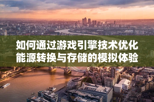 如何通过游戏引擎技术优化能源转换与存储的模拟体验？