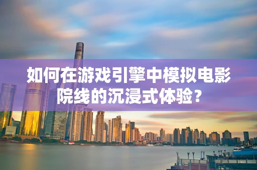 如何在游戏引擎中模拟电影院线的沉浸式体验？