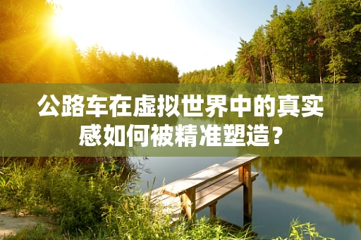 公路车在虚拟世界中的真实感如何被精准塑造？
