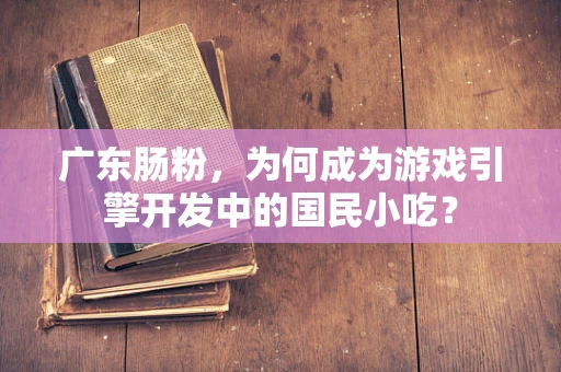 广东肠粉，为何成为游戏引擎开发中的国民小吃？