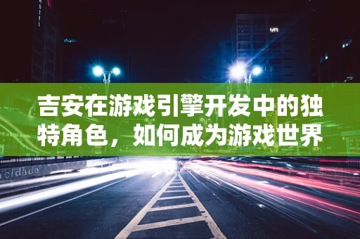 吉安在游戏引擎开发中的独特角色，如何成为游戏世界的创意引擎？