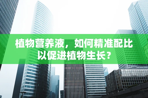 植物营养液，如何精准配比以促进植物生长？
