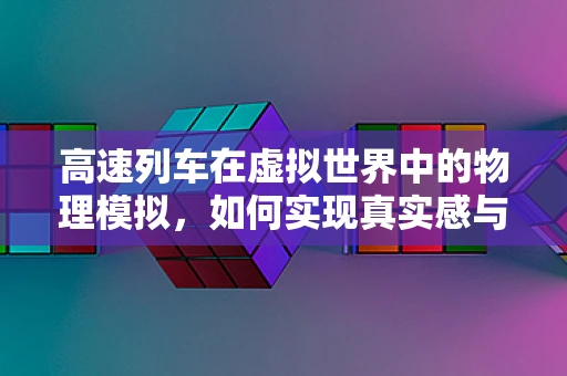 高速列车在虚拟世界中的物理模拟，如何实现真实感与性能的平衡？