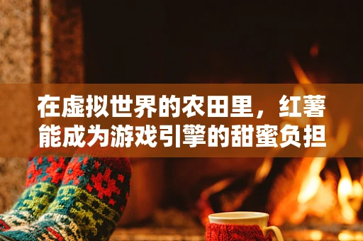 在虚拟世界的农田里，红薯能成为游戏引擎的甜蜜负担吗？