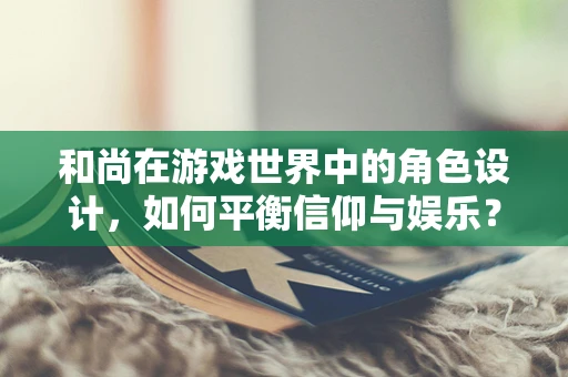 和尚在游戏世界中的角色设计，如何平衡信仰与娱乐？