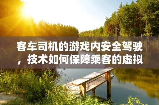 客车司机的游戏内安全驾驶，技术如何保障乘客的虚拟旅程？