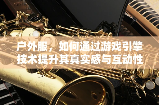 户外服，如何通过游戏引擎技术提升其真实感与互动性？