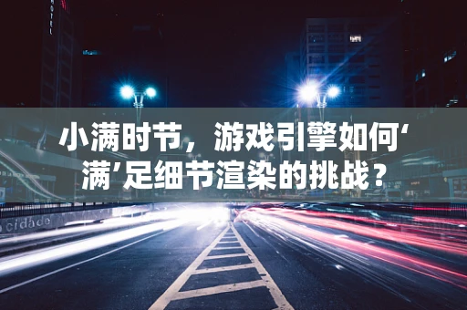 小满时节，游戏引擎如何‘满’足细节渲染的挑战？