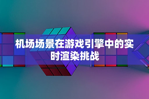 机场场景在游戏引擎中的实时渲染挑战