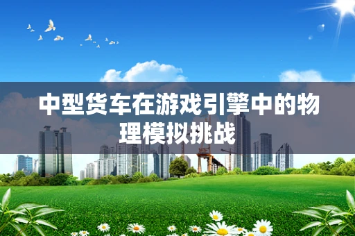 中型货车在游戏引擎中的物理模拟挑战