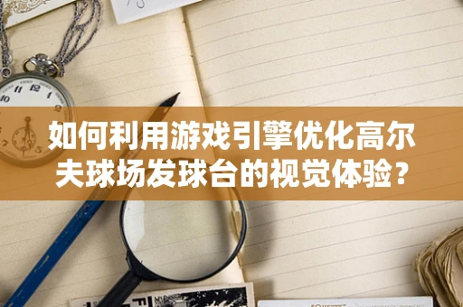 如何利用游戏引擎优化高尔夫球场发球台的视觉体验？