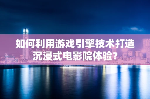 如何利用游戏引擎技术打造沉浸式电影院体验？