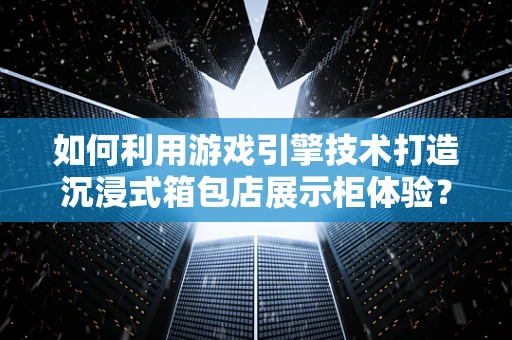 如何利用游戏引擎技术打造沉浸式箱包店展示柜体验？