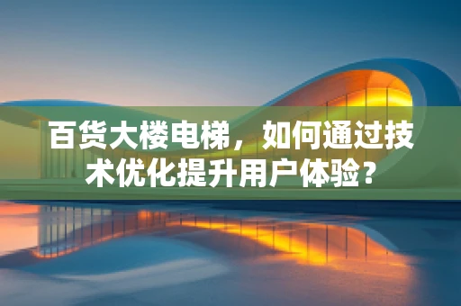 百货大楼电梯，如何通过技术优化提升用户体验？