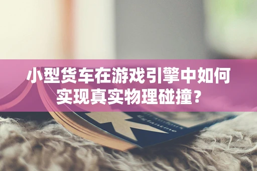 小型货车在游戏引擎中如何实现真实物理碰撞？
