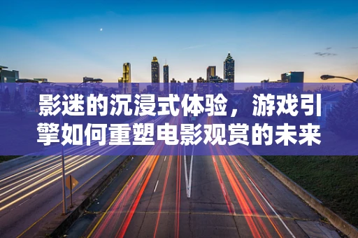 影迷的沉浸式体验，游戏引擎如何重塑电影观赏的未来？