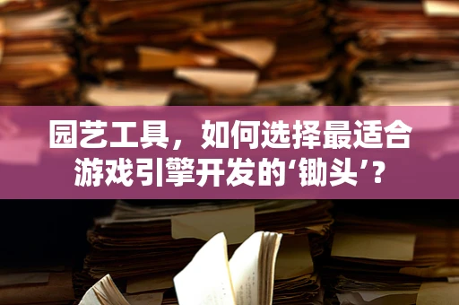 园艺工具，如何选择最适合游戏引擎开发的‘锄头’？
