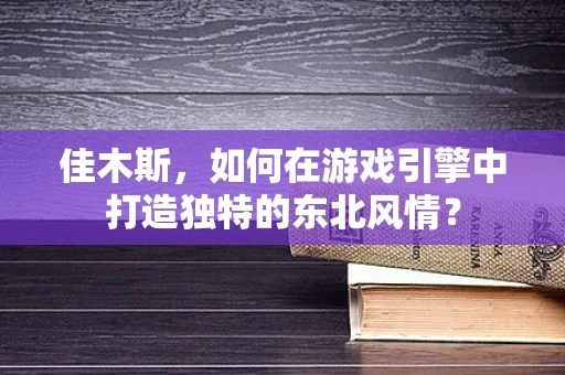 佳木斯，如何在游戏引擎中打造独特的东北风情？