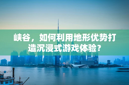 峡谷，如何利用地形优势打造沉浸式游戏体验？
